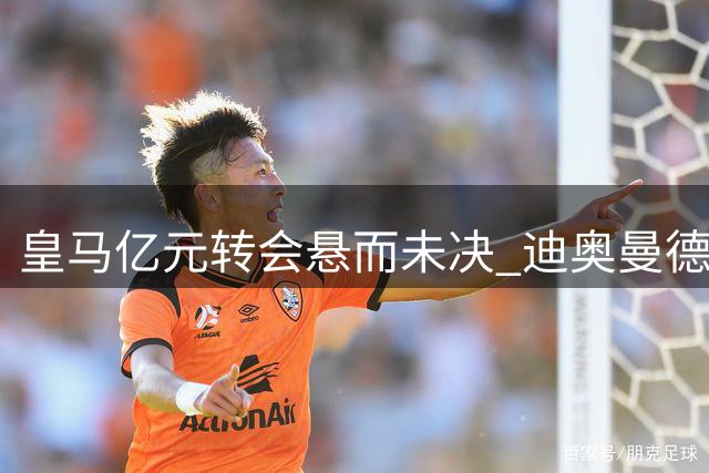 皇马亿元转会悬而未决 迪奥曼德仍在莱比锡训练营待命