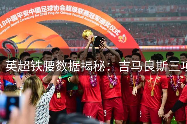 英超铁腰数据揭秘：吉马良斯三项关键指标称霸中场